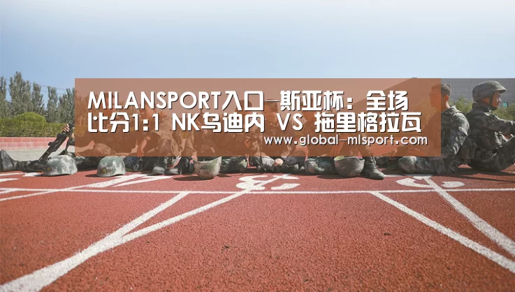 MILANSPORT入口-斯亚杯: 全场比分1:1 NK乌迪内 VS 拖里格拉瓦双方踢出平局(图4) 米兰体育官网