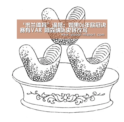 ‘米兰体育’温格:如果06年欧冠决赛有VAR 阿森纳队史将改写(图1) MILANSPORT入口
